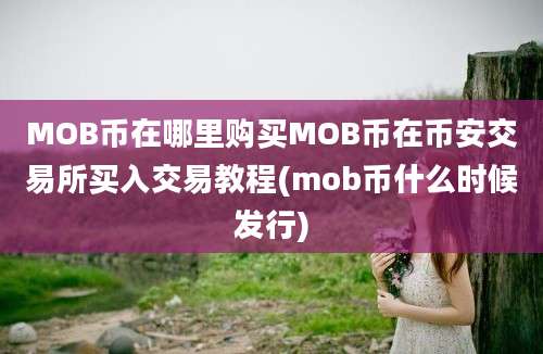 MOB币在哪里购买MOB币在币安交易所买入交易教程(mob币什么时候发行)