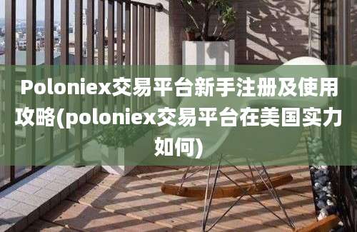 Poloniex交易平台新手注册及使用攻略(poloniex交易平台在美国实力如何)