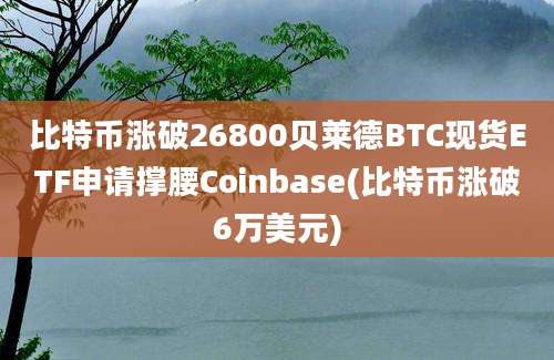 比特币涨破26800贝莱德BTC现货ETF申请撑腰Coinbase(比特币涨破6万美元)