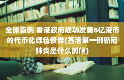 全球首例 香港政府成功发售8亿港币的代币化绿色债券(香港第一例新冠肺炎是什么时候)