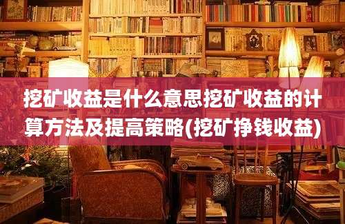 挖矿收益是什么意思挖矿收益的计算方法及提高策略(挖矿挣钱收益)