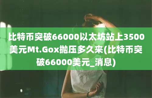 比特币突破66000以太坊站上3500美元Mt.Gox抛压多久来(比特币突破66000美元_消息)