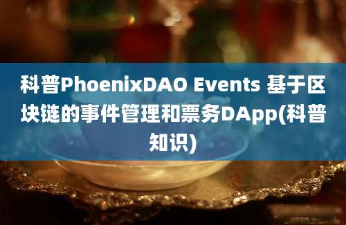 科普PhoenixDAO Events 基于区块链的事件管理和票务DApp(科普知识)