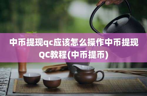 中币提现qc应该怎么操作中币提现QC教程(中币提币)