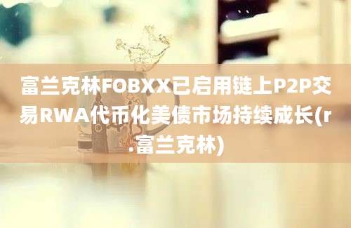 富兰克林FOBXX已启用链上P2P交易RWA代币化美债市场持续成长(r.富兰克林)