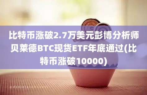 比特币涨破2.7万美元彭博分析师贝莱德BTC现货ETF年底通过(比特币涨破10000)