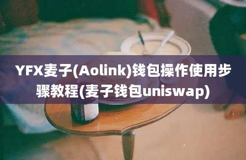 YFX麦子(Aolink)钱包操作使用步骤教程(麦子钱包uniswap)