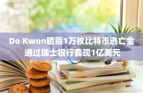 Do Kwon暗藏1万枚比特币逃亡金 通过瑞士银行套现1亿美元