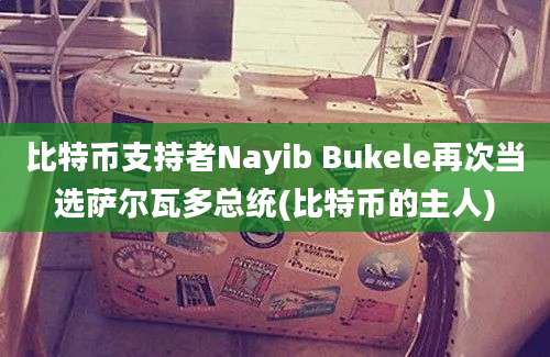 比特币支持者Nayib Bukele再次当选萨尔瓦多总统(比特币的主人)