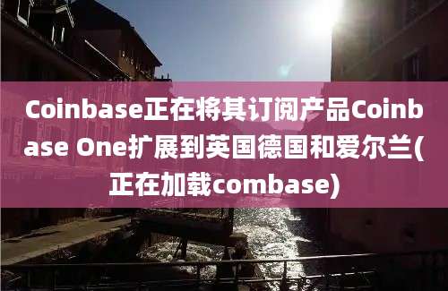 Coinbase正在将其订阅产品Coinbase One扩展到英国德国和爱尔兰(正在加载combase)