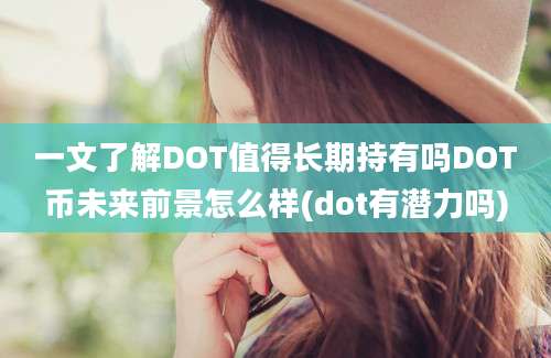 一文了解DOT值得长期持有吗DOT币未来前景怎么样(dot有潜力吗)