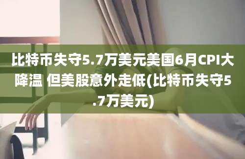 比特币失守5.7万美元美国6月CPI大降温 但美股意外走低(比特币失守5.7万美元)