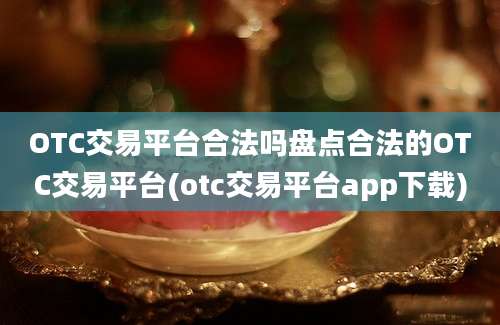 OTC交易平台合法吗盘点合法的OTC交易平台(otc交易平台app下载)