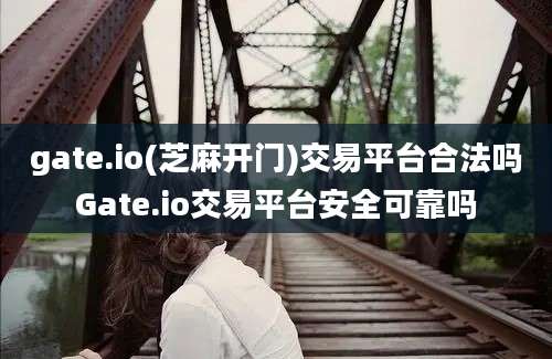 gate.io(芝麻开门)交易平台合法吗Gate.io交易平台安全可靠吗