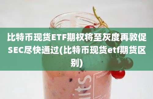 比特币现货ETF期权将至灰度再敦促SEC尽快通过(比特币现货etf期货区别)