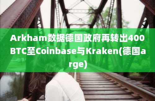 Arkham数据德国政府再转出400BTC至Coinbase与Kraken(德国arge)