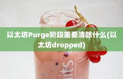 以太坊Purge阶段需要清除什么(以太坊dropped)