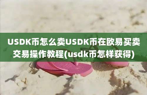 USDK币怎么卖USDK币在欧易买卖交易操作教程(usdk币怎样获得)