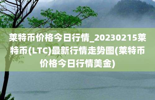 莱特币价格今日行情_20230215莱特币(LTC)最新行情走势图(莱特币价格今日行情美金)