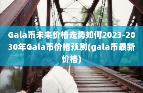 Gala币未来价格走势如何2023-2030年Gala币价格预测(gala币最新价格)