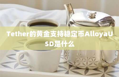 Tether的黄金支持稳定币AlloyaUSD是什么