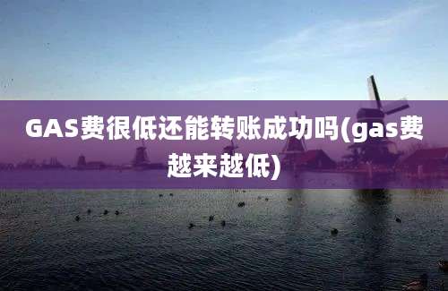 GAS费很低还能转账成功吗(gas费越来越低)