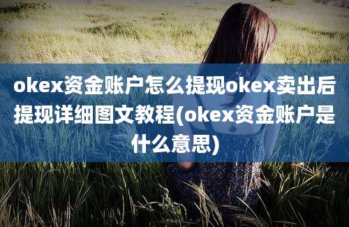 okex资金账户怎么提现okex卖出后提现详细图文教程(okex资金账户是什么意思)