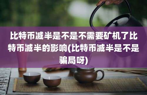 比特币减半是不是不需要矿机了比特币减半的影响(比特币减半是不是骗局呀)