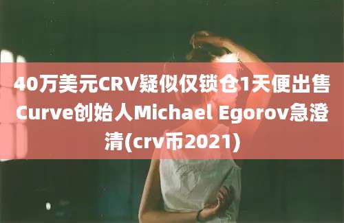 40万美元CRV疑似仅锁仓1天便出售Curve创始人Michael Egorov急澄清(crv币2021)