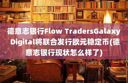 德意志银行Flow TradersGalaxy Digital将联合发行欧元稳定币(德意志银行现状怎么样了)