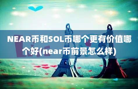 NEAR币和SOL币哪个更有价值哪个好(near币前景怎么样)