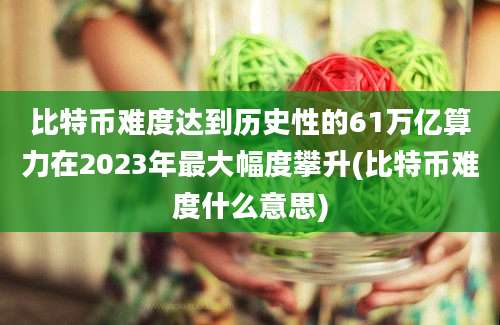 比特币难度达到历史性的61万亿算力在2023年最大幅度攀升(比特币难度什么意思)