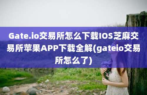 Gate.io交易所怎么下载IOS芝麻交易所苹果APP下载全解(gateio交易所怎么了)