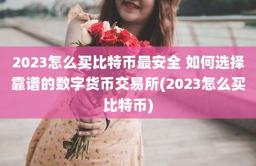 2023怎么买比特币最安全 如何选择靠谱的数字货币交易所(2023怎么买比特币)