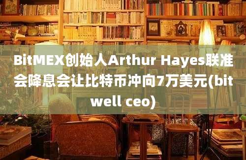 BitMEX创始人Arthur Hayes联准会降息会让比特币冲向7万美元(bitwell ceo)