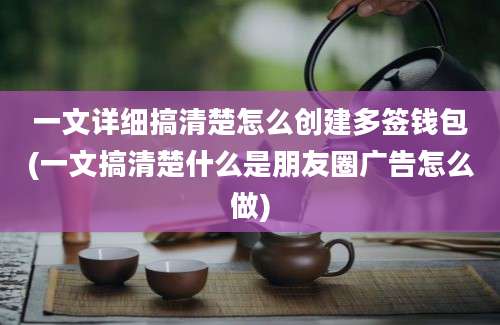 一文详细搞清楚怎么创建多签钱包(一文搞清楚什么是朋友圈广告怎么做)