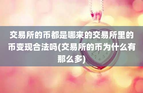 交易所的币都是哪来的交易所里的币变现合法吗(交易所的币为什么有那么多)