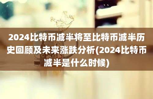 2024比特币减半将至比特币减半历史回顾及未来涨跌分析(2024比特币减半是什么时候)