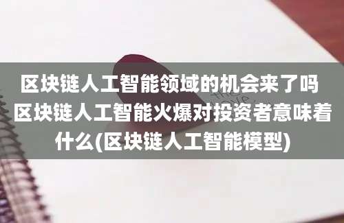 区块链人工智能领域的机会来了吗 区块链人工智能火爆对投资者意味着什么(区块链人工智能模型)