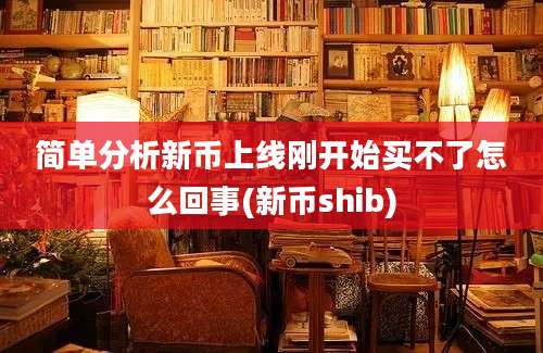 简单分析新币上线刚开始买不了怎么回事(新币shib)