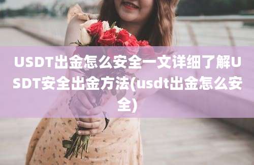 USDT出金怎么安全一文详细了解USDT安全出金方法(usdt出金怎么安全)