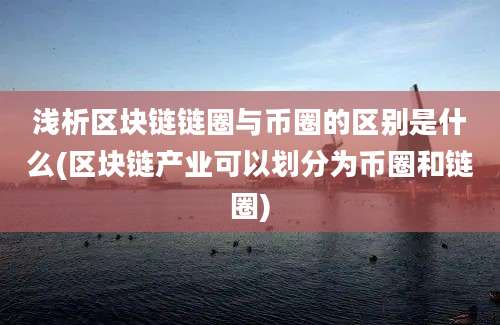 浅析区块链链圈与币圈的区别是什么(区块链产业可以划分为币圈和链圈)