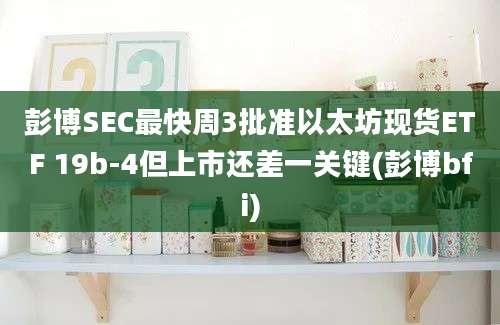 彭博SEC最快周3批准以太坊现货ETF 19b-4但上市还差一关键(彭博bfi)