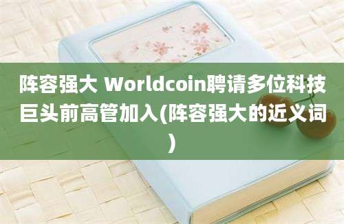 阵容强大 Worldcoin聘请多位科技巨头前高管加入(阵容强大的近义词)