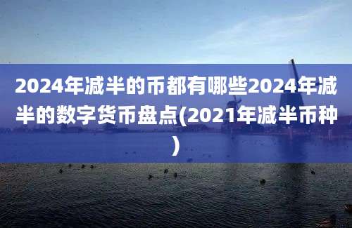 2024年减半的币都有哪些2024年减半的数字货币盘点(2021年减半币种)