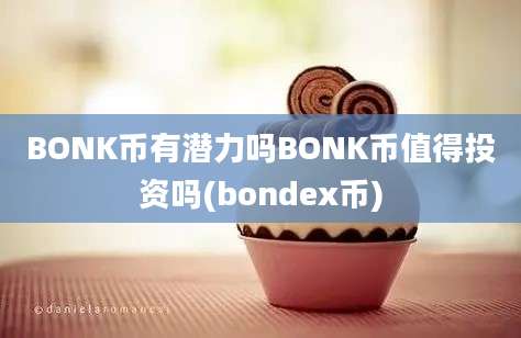 BONK币有潜力吗BONK币值得投资吗(bondex币)