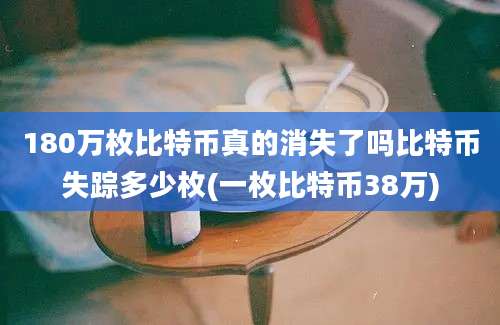 180万枚比特币真的消失了吗比特币失踪多少枚(一枚比特币38万)