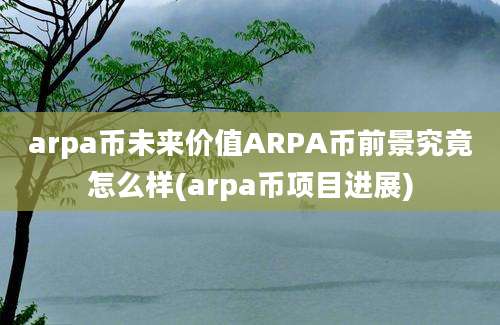 arpa币未来价值ARPA币前景究竟怎么样(arpa币项目进展)