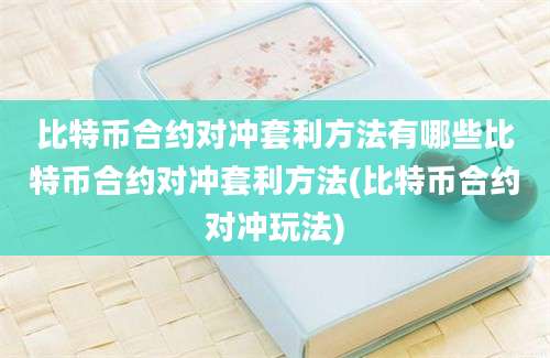 比特币合约对冲套利方法有哪些比特币合约对冲套利方法(比特币合约对冲玩法)