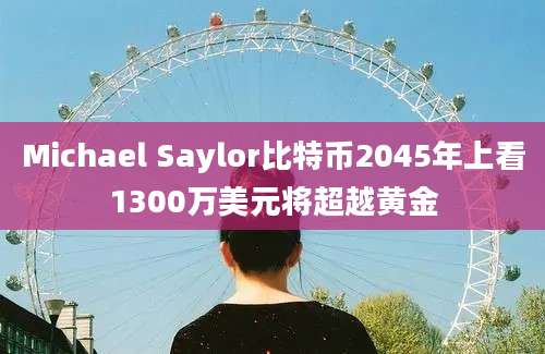 Michael Saylor比特币2045年上看1300万美元将超越黄金